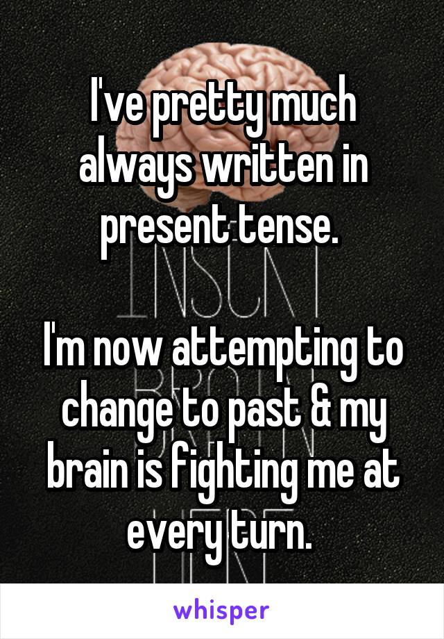 I've pretty much always written in present tense. 

I'm now attempting to change to past & my brain is fighting me at every turn. 