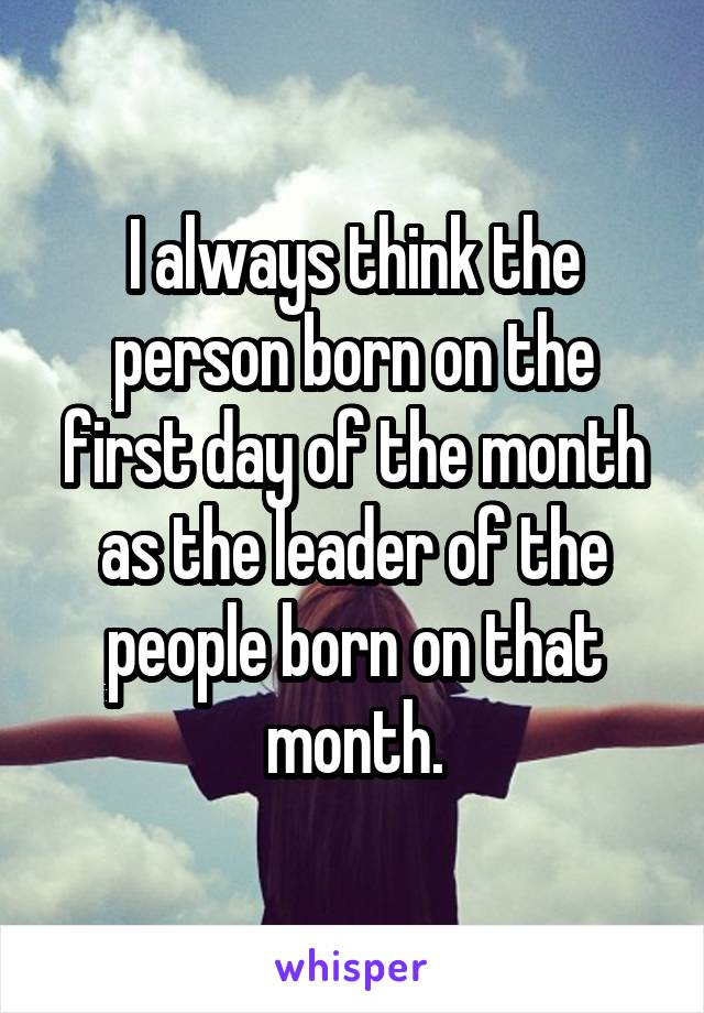 I always think the person born on the first day of the month as the leader of the people born on that month.