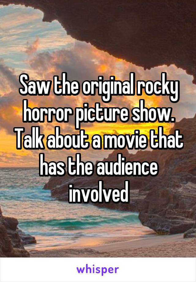 Saw the original rocky horror picture show. Talk about a movie that has the audience involved