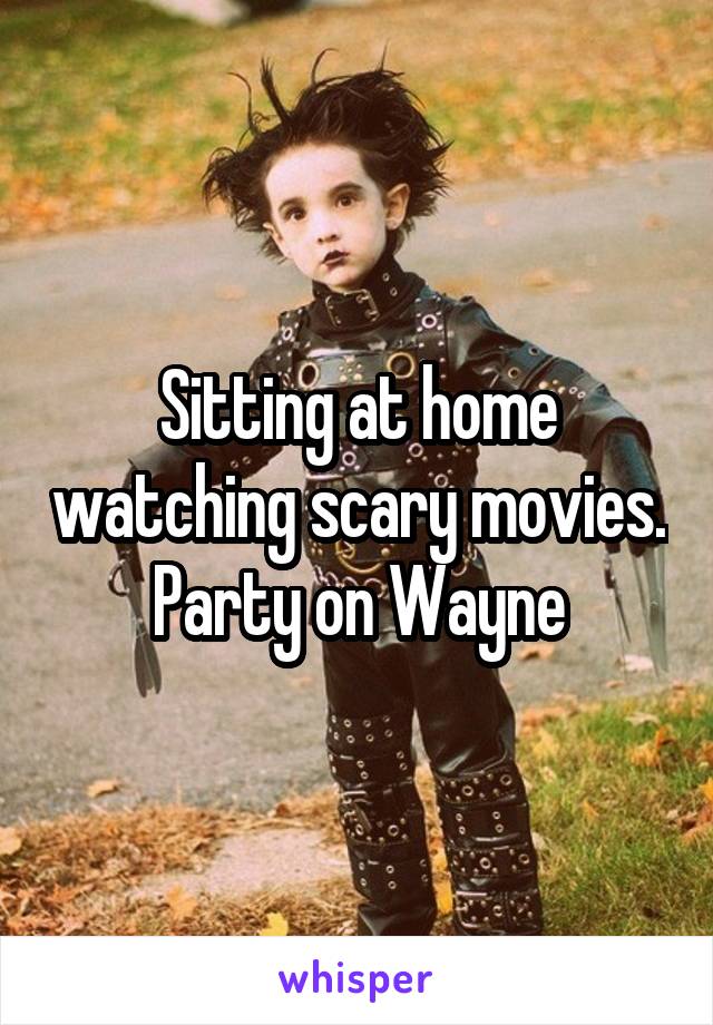 Sitting at home watching scary movies.
 Party on Wayne 