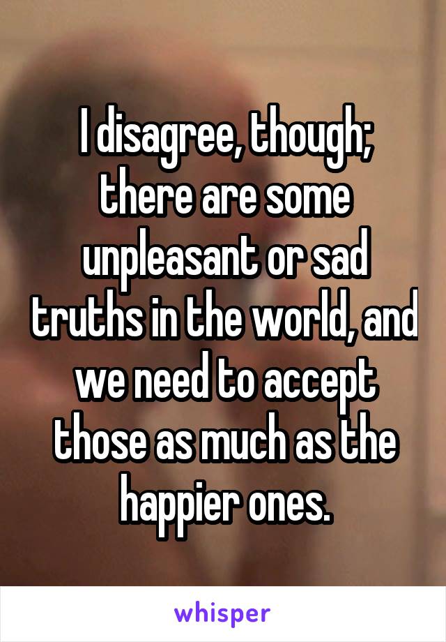 I disagree, though; there are some unpleasant or sad truths in the world, and we need to accept those as much as the happier ones.