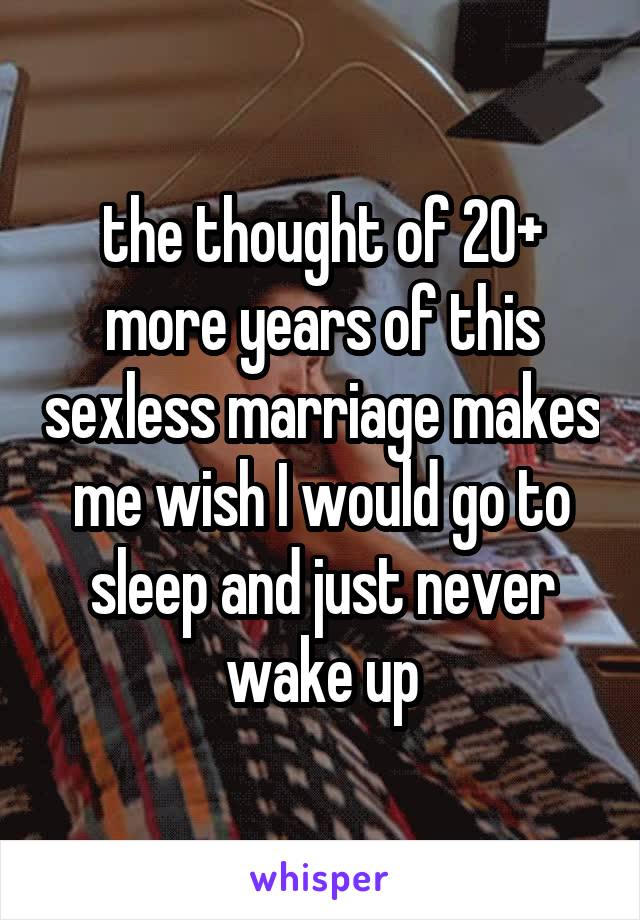 the thought of 20+ more years of this sexless marriage makes me wish I would go to sleep and just never wake up