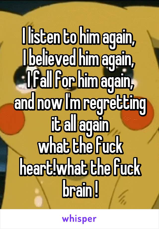 I listen to him again, 
I believed him again, 
I fall for him again,
and now I'm regretting it all again
what the fuck heart!what the fuck brain !