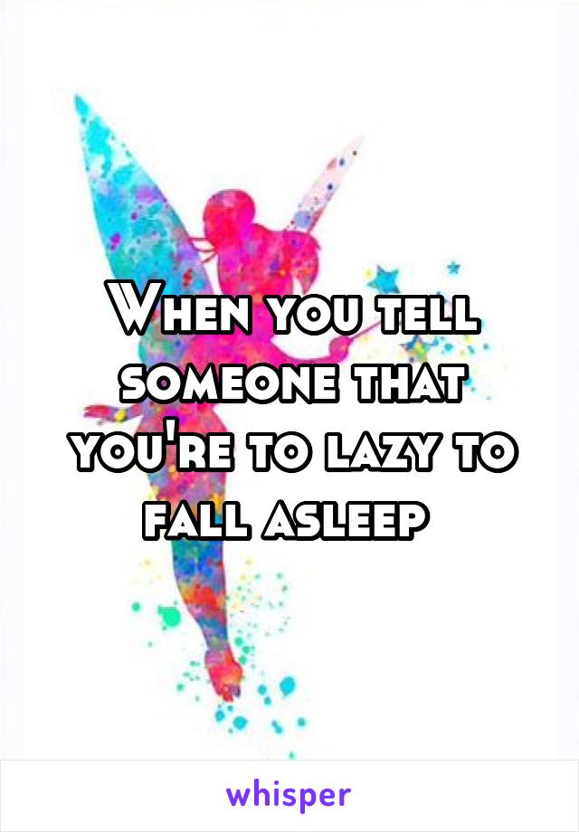 When you tell someone that you're to lazy to fall asleep 