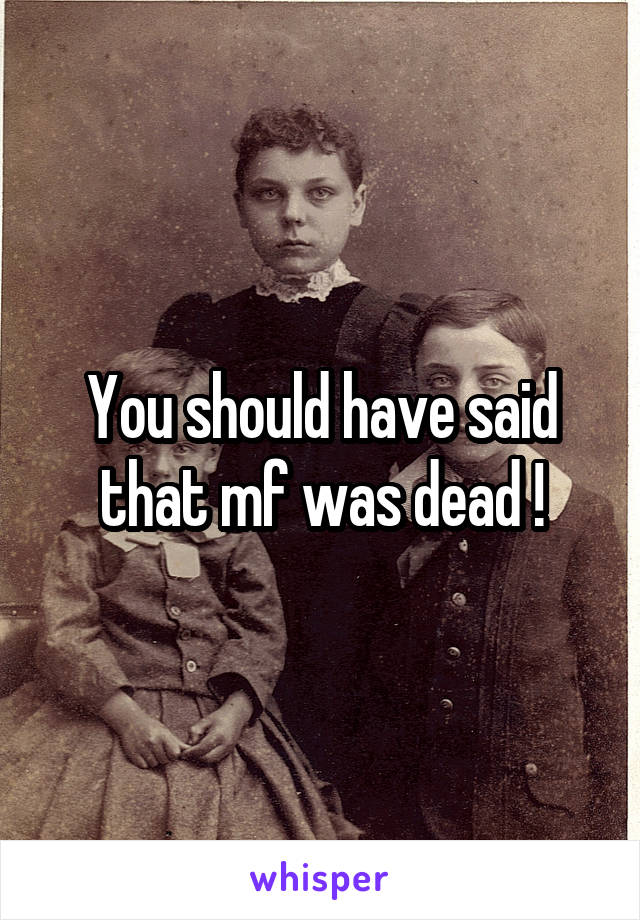 You should have said that mf was dead !