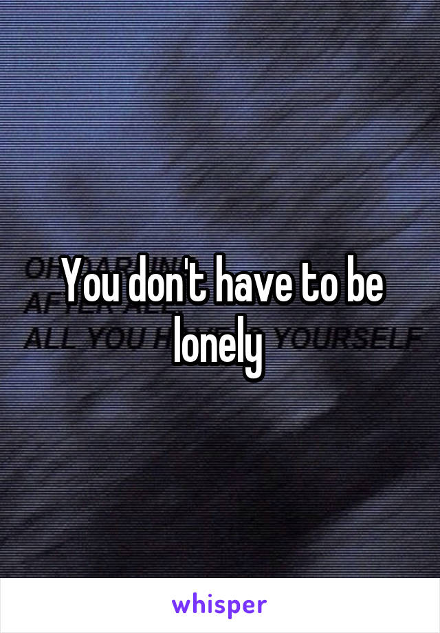 You don't have to be lonely 
