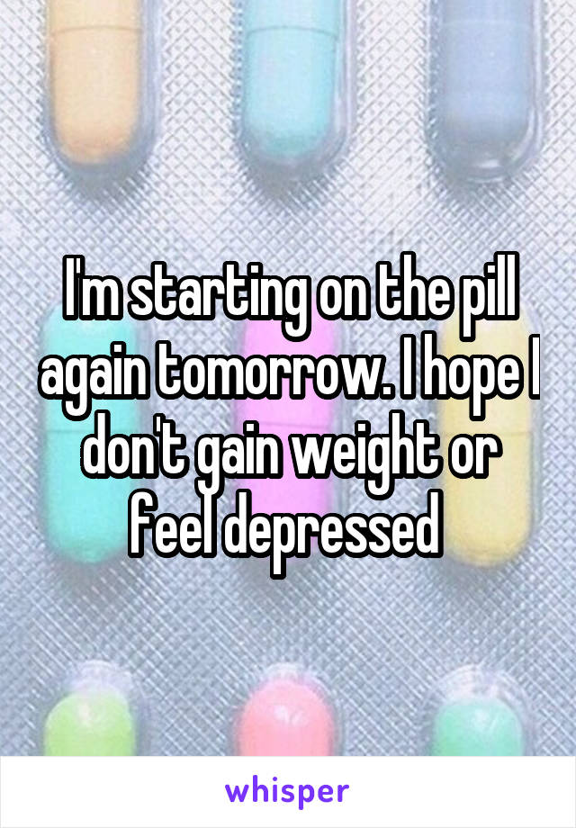 I'm starting on the pill again tomorrow. I hope I don't gain weight or feel depressed 