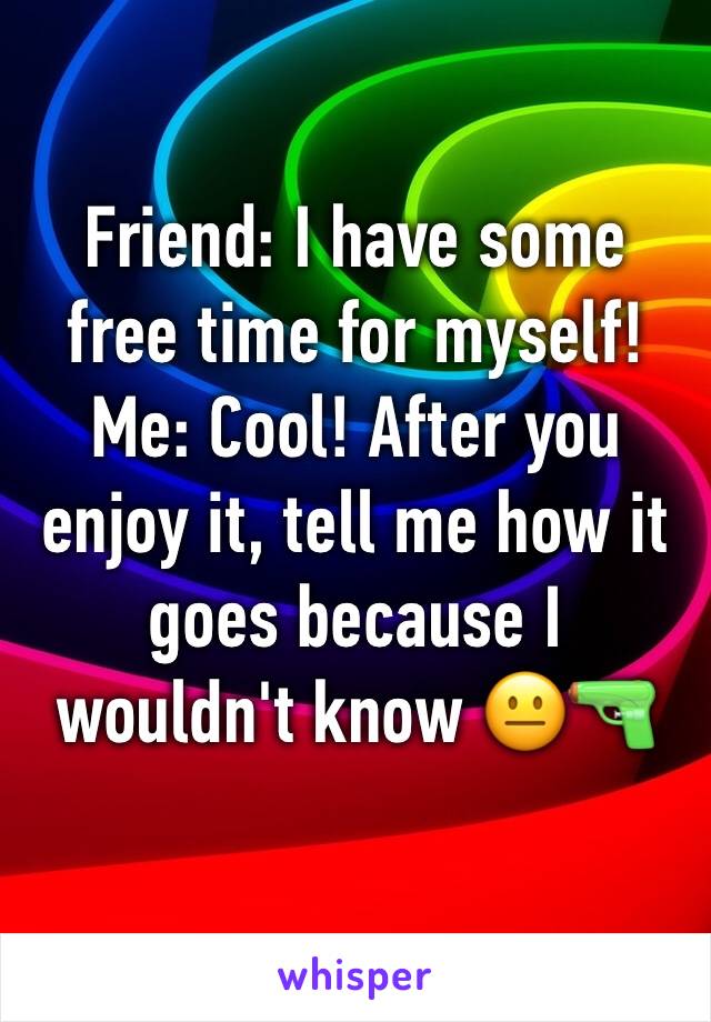 Friend: I have some free time for myself!
Me: Cool! After you enjoy it, tell me how it goes because I wouldn't know 😐🔫