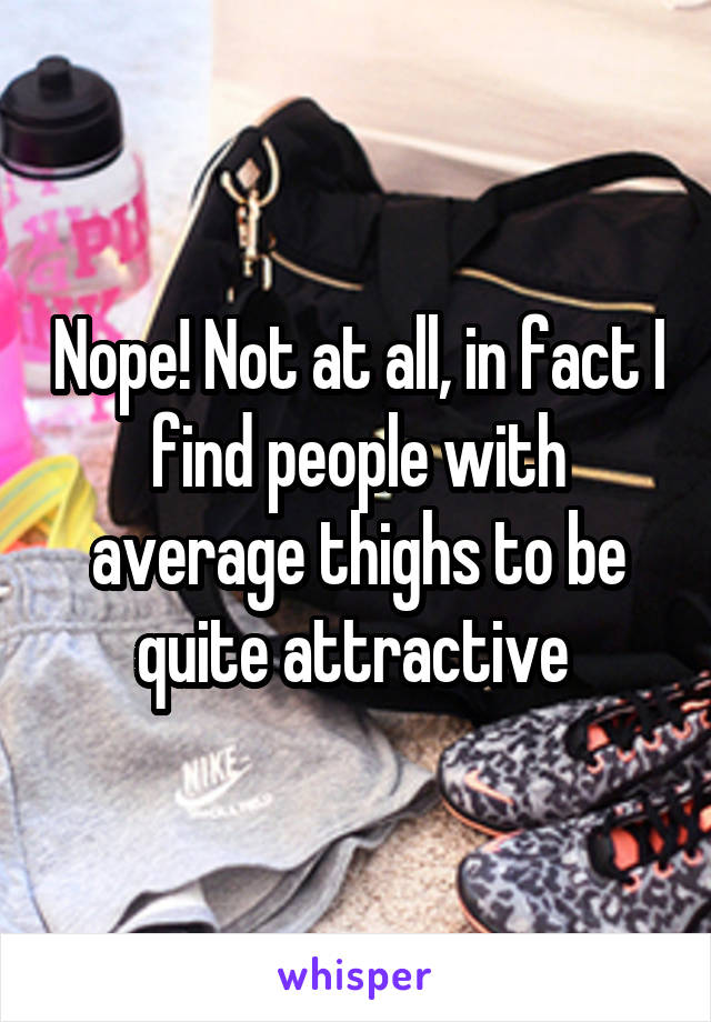 Nope! Not at all, in fact I find people with average thighs to be quite attractive 