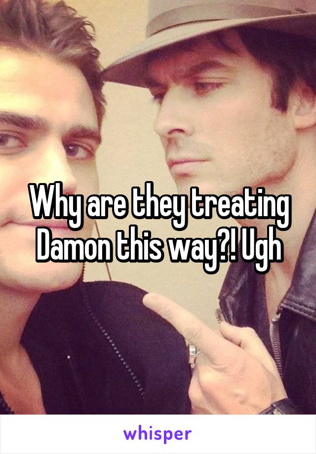 Why are they treating Damon this way?! Ugh