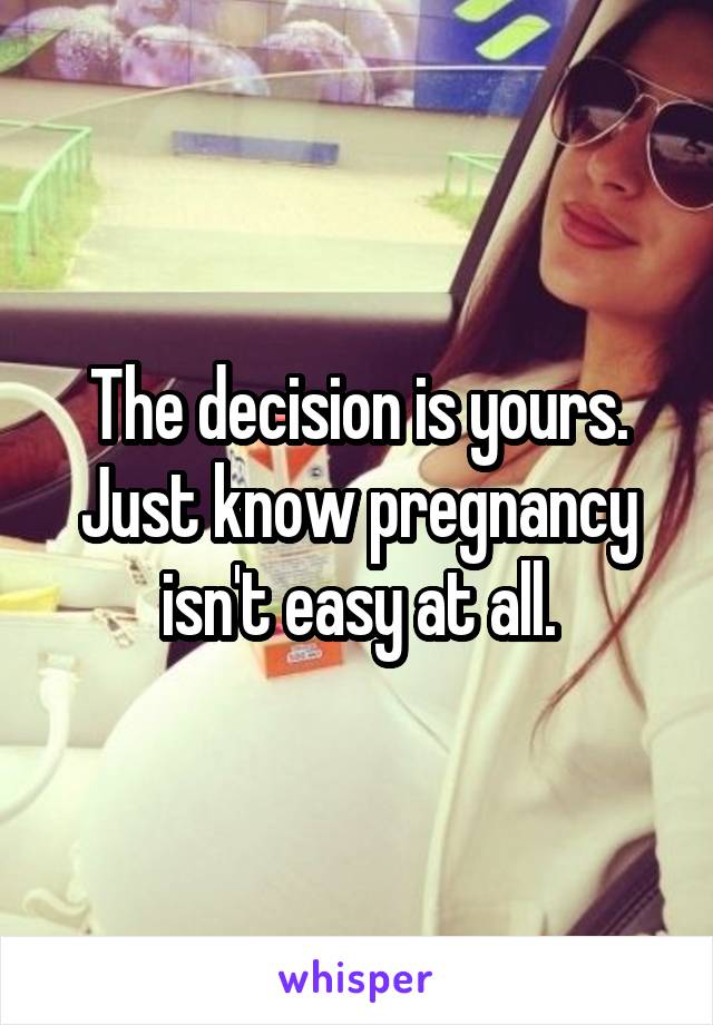 The decision is yours. Just know pregnancy isn't easy at all.