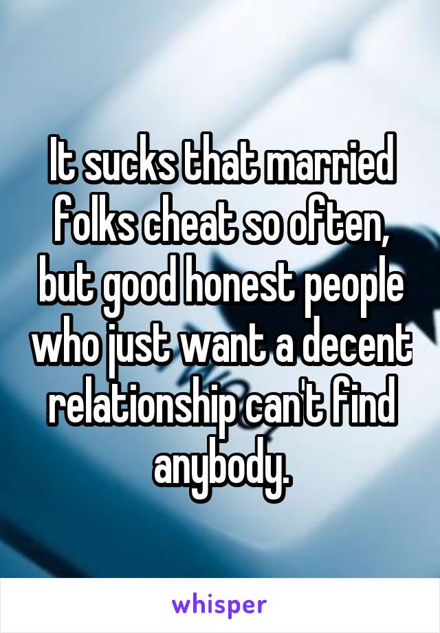 It sucks that married folks cheat so often, but good honest people who just want a decent relationship can't find anybody.