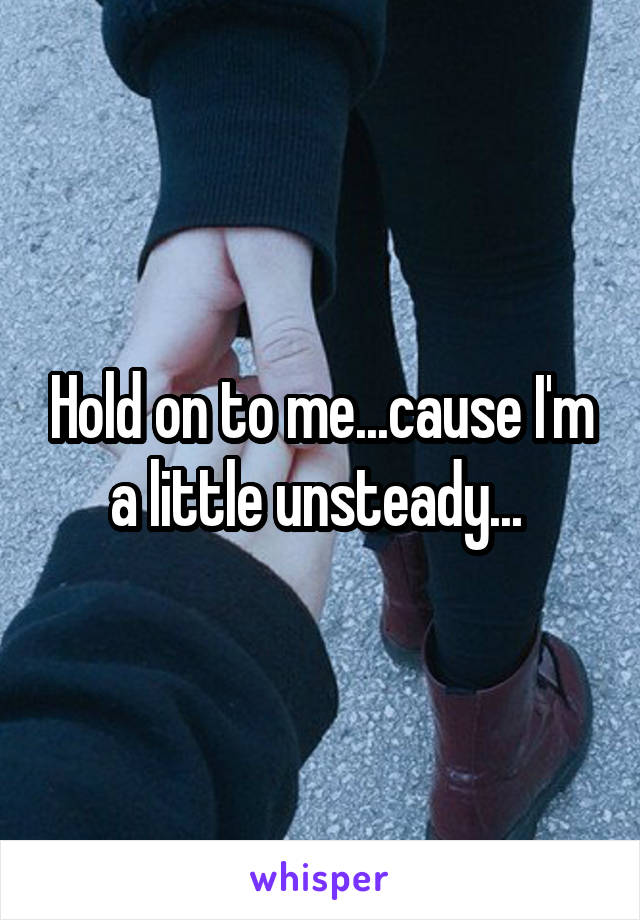 Hold on to me...cause I'm a little unsteady... 