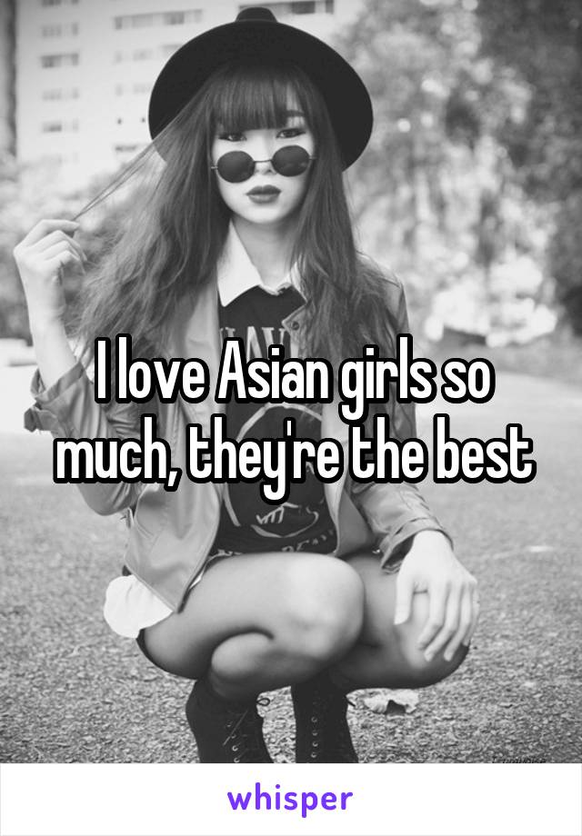 I love Asian girls so much, they're the best