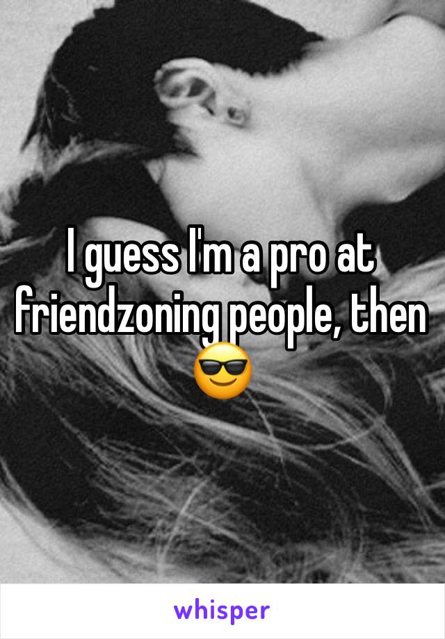 I guess I'm a pro at friendzoning people, then 😎
