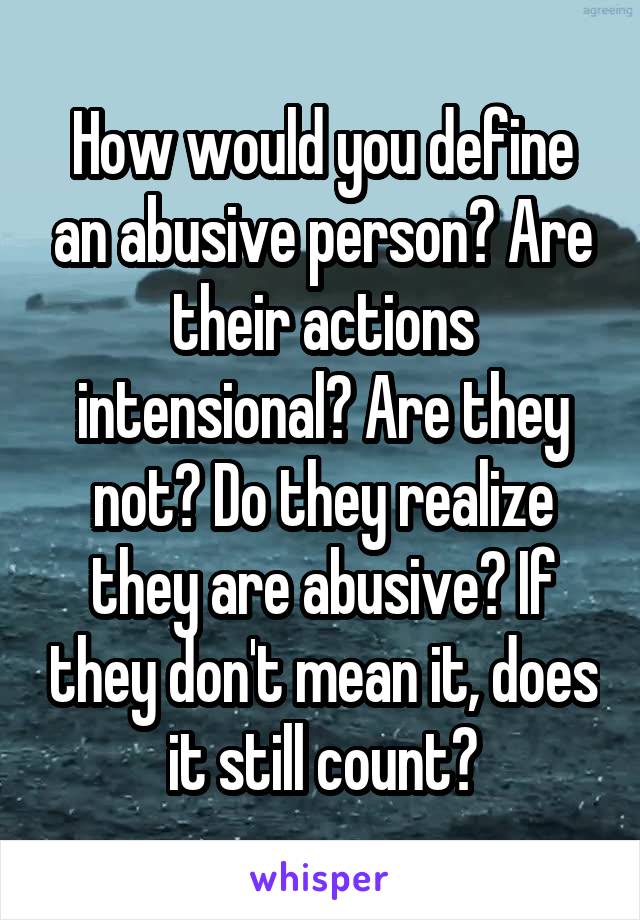 How would you define an abusive person? Are their actions intensional? Are they not? Do they realize they are abusive? If they don't mean it, does it still count?