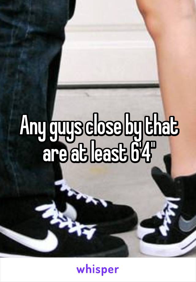 Any guys close by that are at least 6'4''