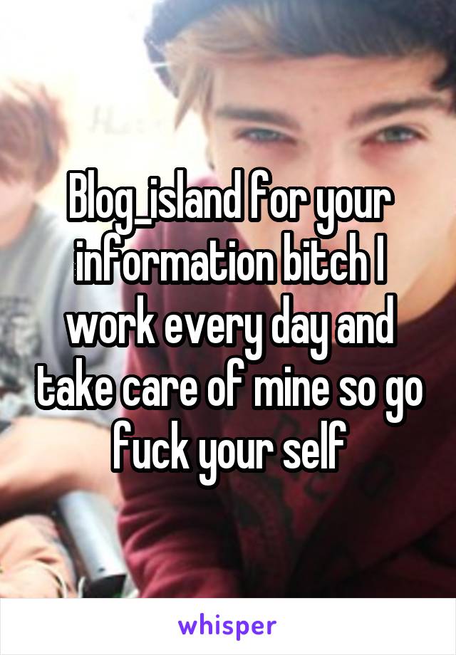 Blog_island for your information bitch I work every day and take care of mine so go fuck your self