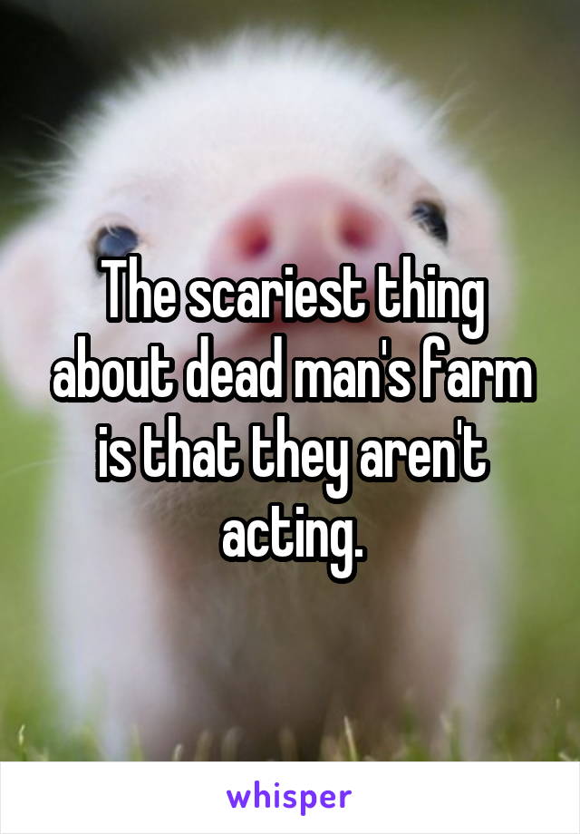 The scariest thing about dead man's farm is that they aren't acting.