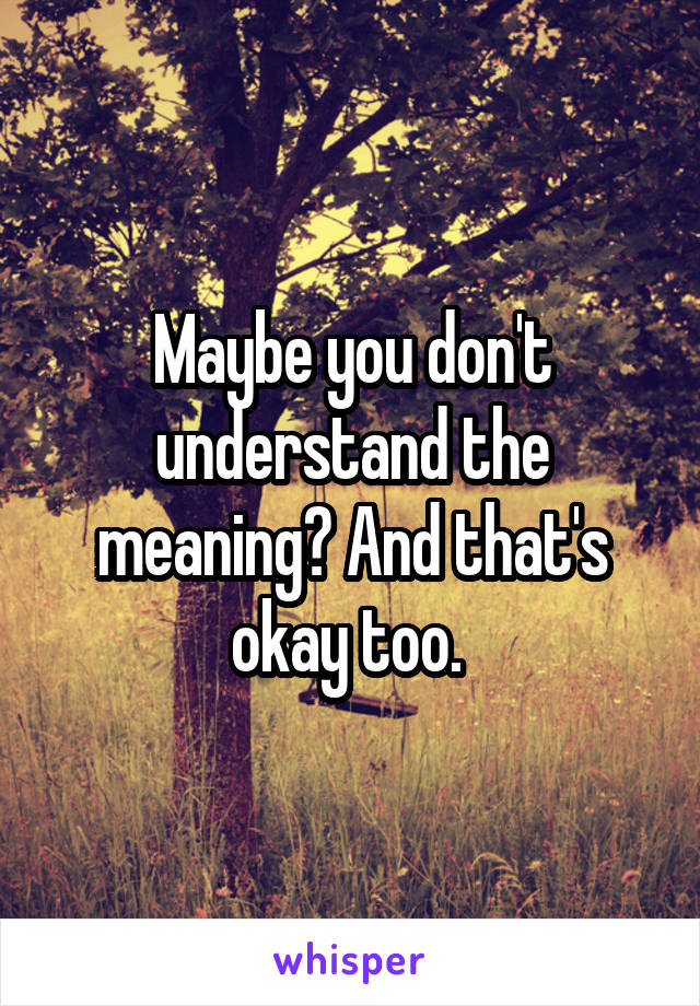 Maybe you don't understand the meaning? And that's okay too. 