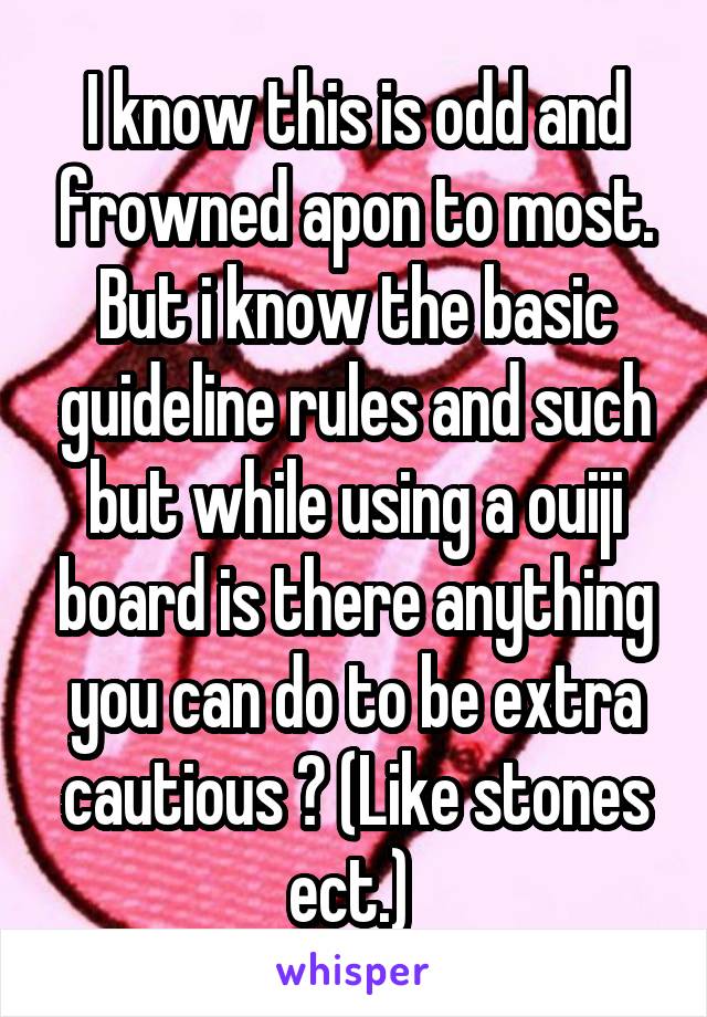 I know this is odd and frowned apon to most. But i know the basic guideline rules and such but while using a ouiji board is there anything you can do to be extra cautious ? (Like stones ect.) 