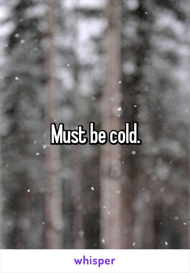 Must be cold.