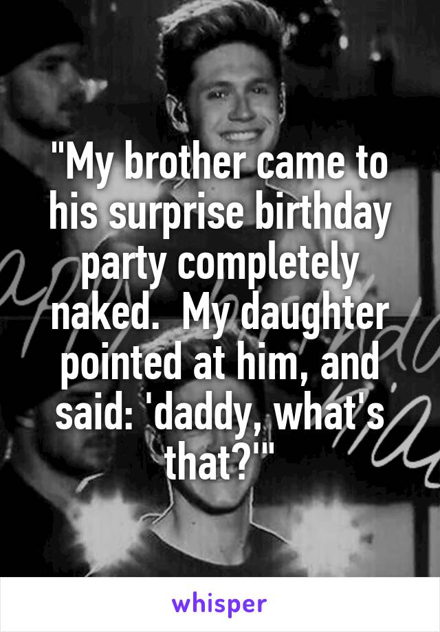"My brother came to his surprise birthday party completely naked.  My daughter pointed at him, and said: 'daddy, what's that?'"