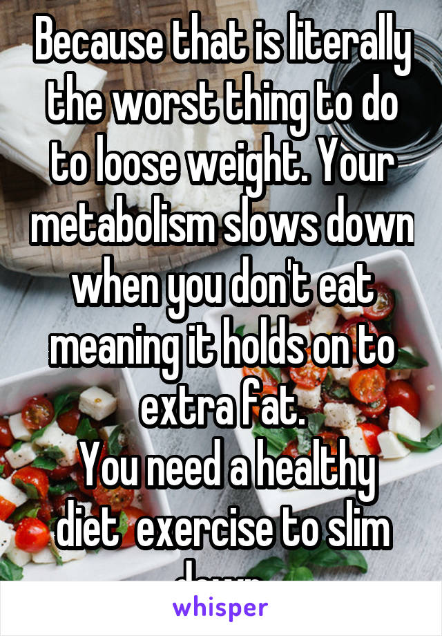 Because that is literally the worst thing to do to loose weight. Your metabolism slows down when you don't eat meaning it holds on to extra fat.
 You need a healthy diet  exercise to slim down 