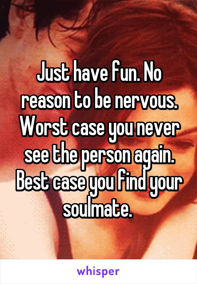 Just have fun. No reason to be nervous. Worst case you never see the person again. Best case you find your soulmate. 