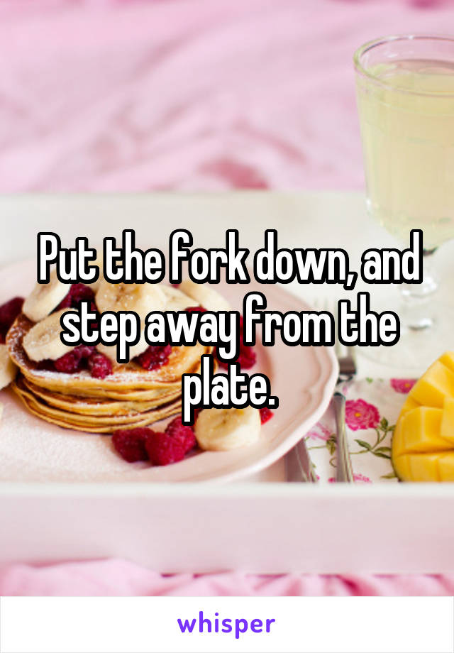 Put the fork down, and step away from the plate.