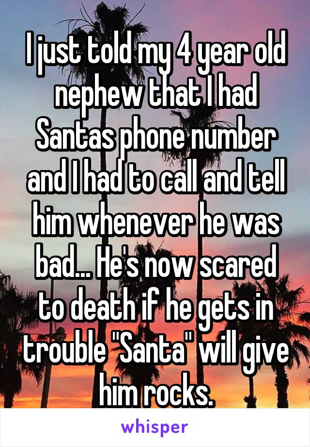 I just told my 4 year old nephew that I had Santas phone number and I had to call and tell him whenever he was bad... He's now scared to death if he gets in trouble "Santa" will give him rocks.