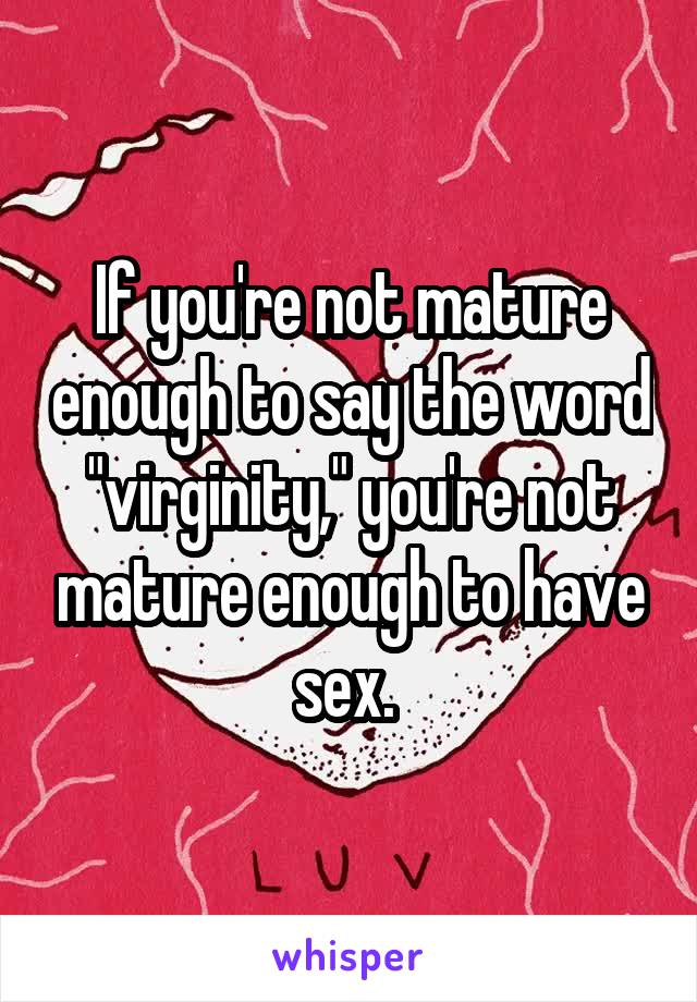 If you're not mature enough to say the word "virginity," you're not mature enough to have sex. 