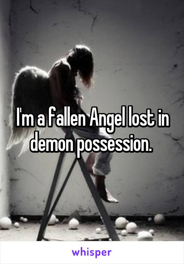 I'm a fallen Angel lost in demon possession. 