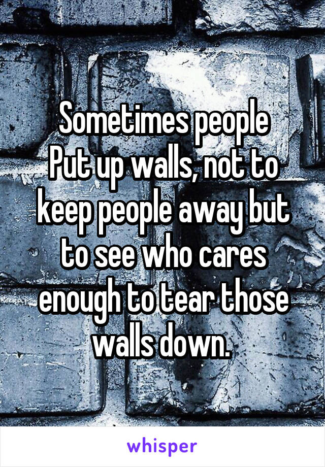 Sometimes people
Put up walls, not to keep people away but to see who cares enough to tear those walls down. 
