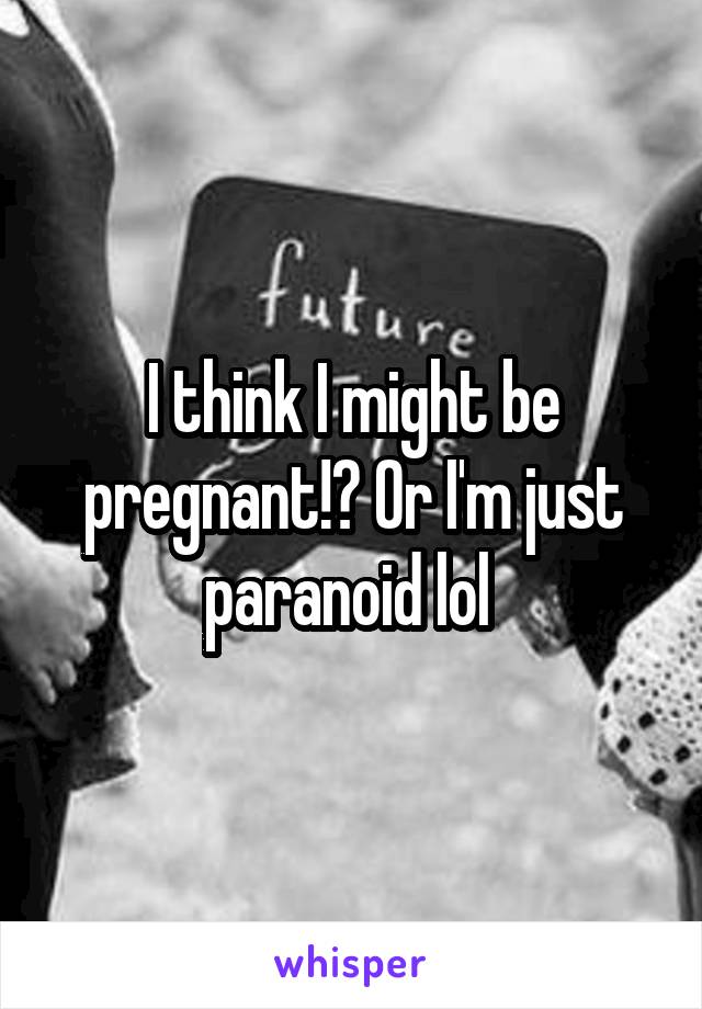 I think I might be pregnant!? Or I'm just paranoid lol 