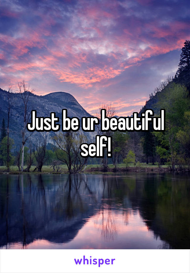 Just be ur beautiful self!