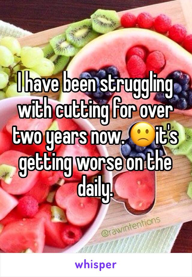 I have been struggling with cutting for over two years now. 🙁it's getting worse on the daily. 