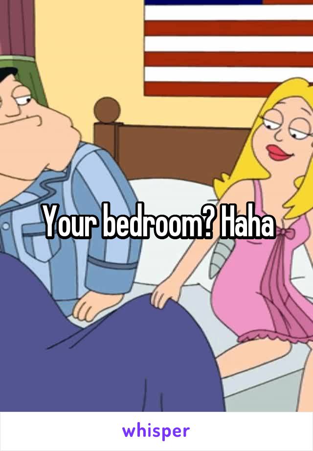 Your bedroom? Haha