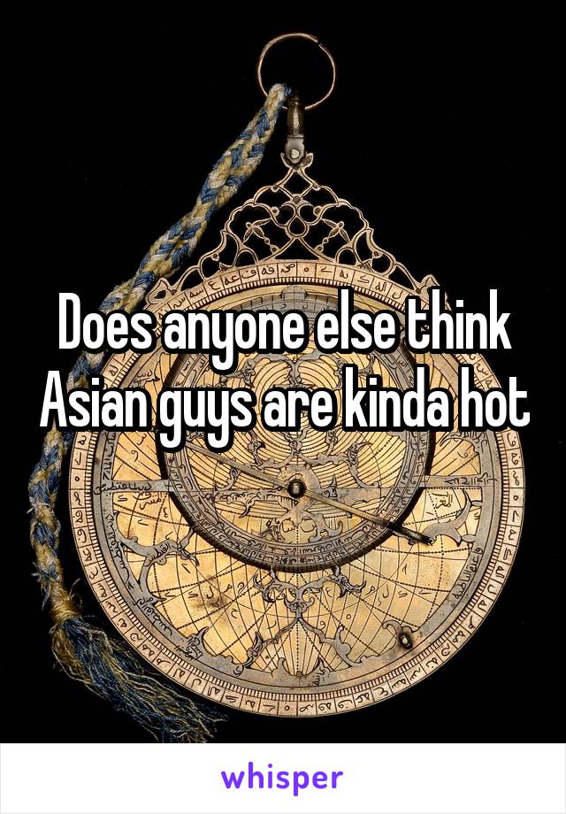 Does anyone else think Asian guys are kinda hot 
