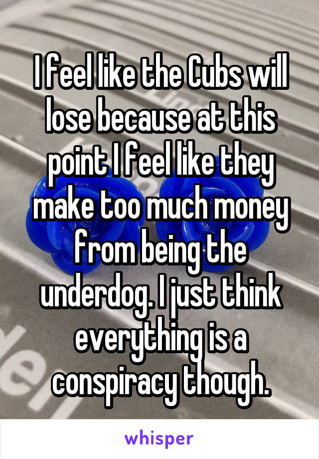 I feel like the Cubs will lose because at this point I feel like they make too much money from being the underdog. I just think everything is a conspiracy though.