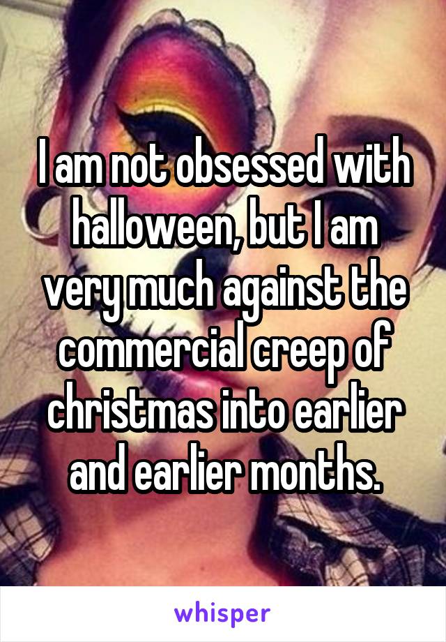 I am not obsessed with halloween, but I am very much against the commercial creep of christmas into earlier and earlier months.