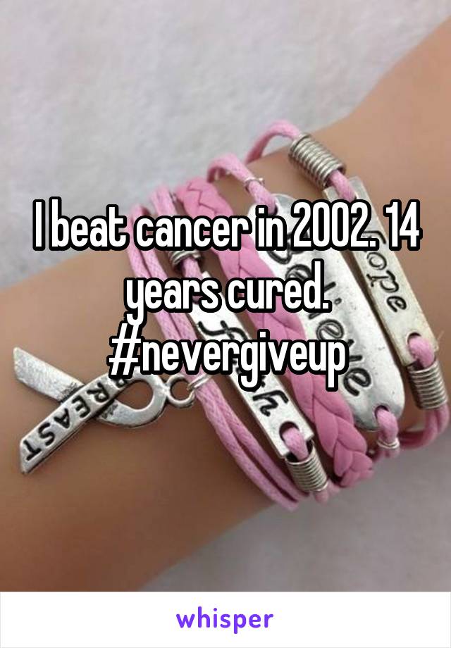 I beat cancer in 2002. 14 years cured. #nevergiveup
