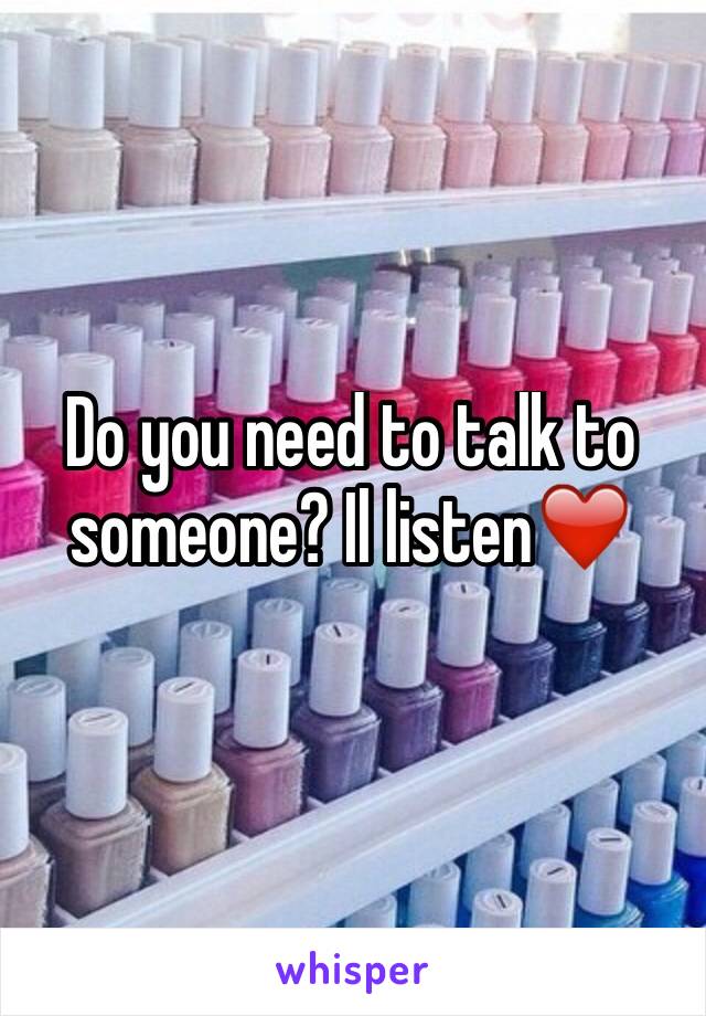 Do you need to talk to someone? Il listen❤️