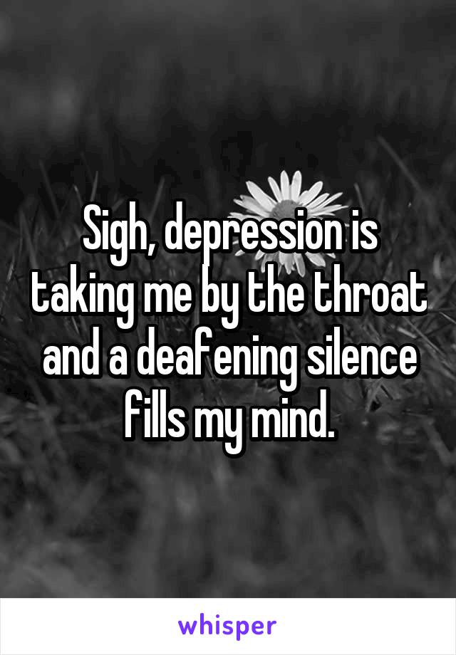 Sigh, depression is taking me by the throat and a deafening silence fills my mind.