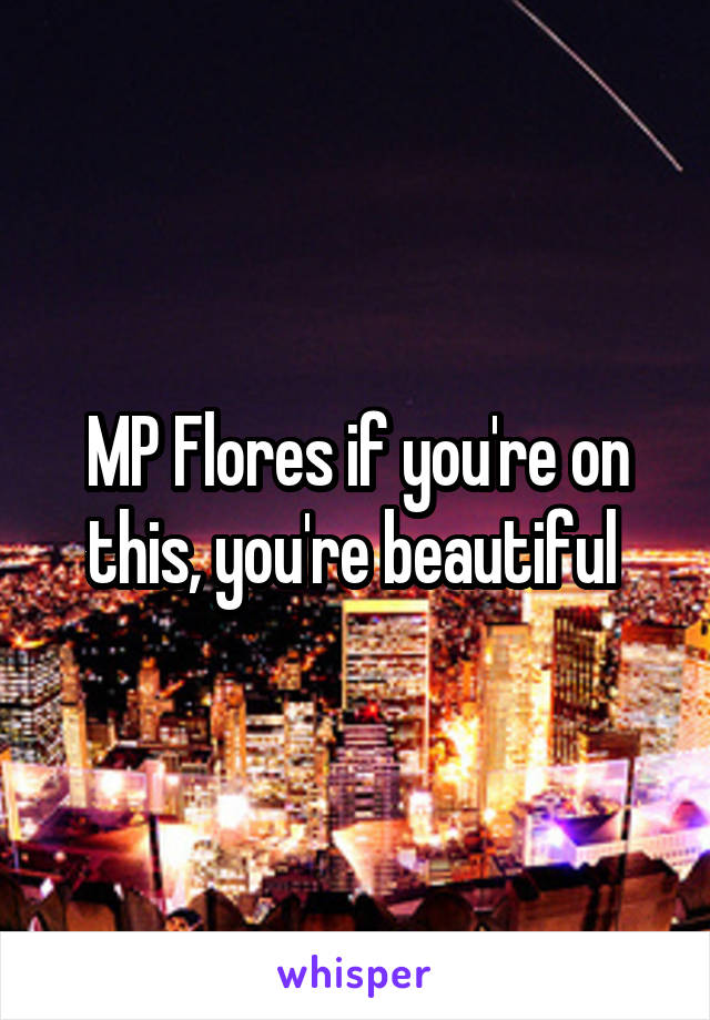MP Flores if you're on this, you're beautiful 