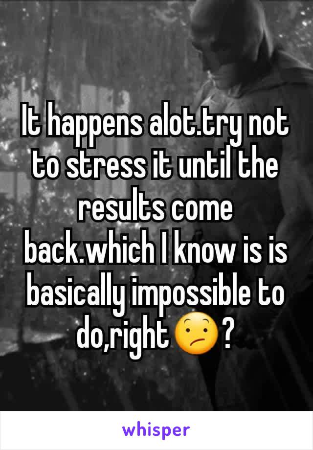 It happens alot.try not to stress it until the results come back.which I know is is basically impossible to do,right😕?