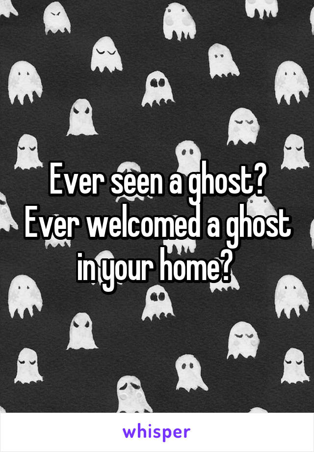 Ever seen a ghost? Ever welcomed a ghost in your home? 