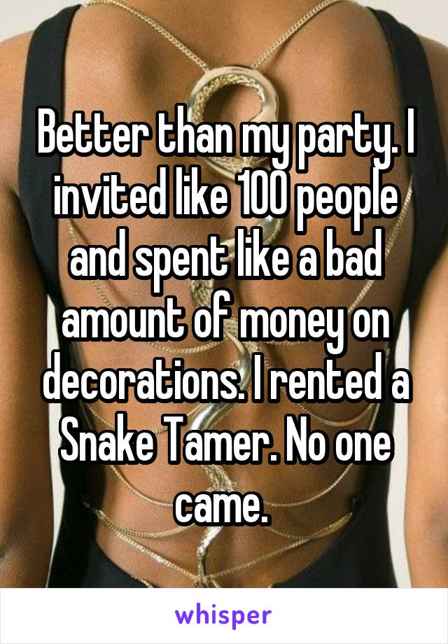 Better than my party. I invited like 100 people and spent like a bad amount of money on decorations. I rented a Snake Tamer. No one came. 