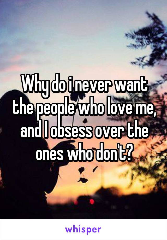 Why do i never want the people who love me, and I obsess over the ones who don't?