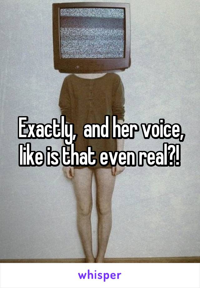 Exactly,  and her voice, Iike is that even real?! 